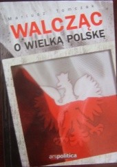 Okładka książki Walcząc o Wielką Polskę Mariusz Tomczak