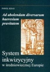 Okładka książki Ad absolendam diversarum haeresium pravitatem. System inkwizycyjny w średniowiecznej Europie. Paweł Kras