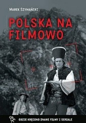 Okładka książki Polska na filmowo. Gdzie kręcono znane filmy i seriale Marek Szymański