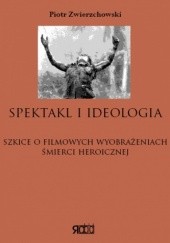 Okładka książki Spektakl i ideologia. Szkice o filmowych wyobrażeniach śmierci heroicznej Piotr Zwierzchowski