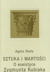 Okładka książki Sztuka i wartości : o eseistyce Zygmunta Kubiaka Agata Skała