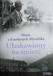 Okładka książki Ułaskawiony na śmierć: rzecz o Jánosu Esterházym Maria z Esterházych Mycielska