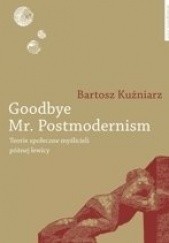 Okładka książki Goodbye Mr. Postmodernism. Teorie społeczne myślicieli późnej lewicy Bartosz Kuźniarz