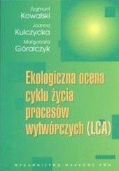 Okładka książki Ekologiczna ocena cyklu życia procesów wytwórczych LCA Małgorzata Góralczyk, Zygmunt Kowalski, Joanna Kulczycka