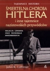Okładka książki Śmiertelna Choroba Hitlera i Inne Tajemnice Nazistowskich Przywódców John Kingsley Lattimer