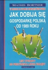 Okładka książki Jak dobija się gospodarkę polską od 1989 roku Mathis Bortner