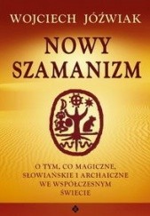 Okładka książki Nowy szamanizm. O tym, co magiczne, słowiańskie i archaiczne we współczesnym świecie Wojciech Jóźwiak