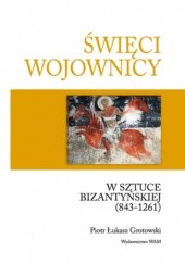 Okładka książki Święci wojownicy w sztuce bizantyńskiej (843-1261) Piotr Łukasz Grotowski