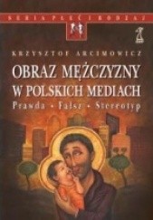 Okładka książki Obraz mężczyzny w polskich mediach. Prawda - Fałsz - Stereotyp Krzysztof Arcimowicz