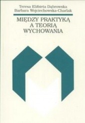 Okładka książki Między praktyką a teorią wychowania Teresa Dąbrowska, Barbara Wojciechowska-Charlak