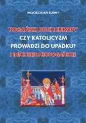 Okładka książki Pogański duch Europy, Czy katolicyzm prowadzi do upadku i inne eseje Wojciech Jan Rudny