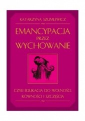 Okładka książki Emancypacja przez wychowanie czyli edukacja do wolności, równości i szczęścia Katarzyna Szumlewicz
