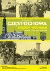 Okładka książki Częstochowa między wojnami. Opowieść o życiu miasta 1918-1939 Zbisław Janikowski