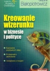 Okładka książki Kreowanie wizerunku w biznesie i polityce Grażyna Białopiotrowicz