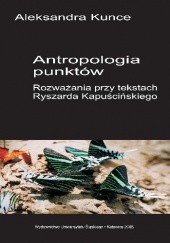 Okładka książki Antropologia punktów. Rozważania przy tekstach Ryszarda Kapuścińskiego. Aleksandra Kunce
