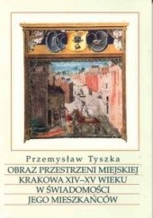 Okładka książki Obraz przestrzeni miejskiej Krakowa XIV-XV wieku w świadomości jego mieszkańców Przemysław Tyszka