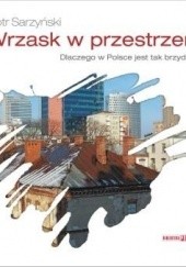 Okładka książki Wrzask w przestrzeni. Dlaczego w Polsce jest tak brzydko? Piotr Sarzyński