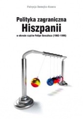 Okładka książki Polityka zagraniczna Hiszpanii w okresie rządów Felipe Gonzáleza (1982-1996) Patrycja Domejko-Kozera