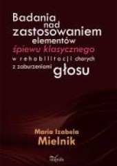 Okładka książki Badania nad zastosowaniem elementów śpiewu klasycznego w rehabilitacji chorych z zaburzeniami głosu Maria Izabela Mielnik