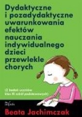 Okładka książki Dydaktyczne i pozadydaktyczne uwarunkowania efektów nauczania indywidualnego dzieci przewlekle chorych Beata Jachimczak