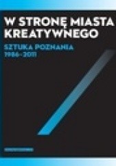 Okładka książki W stronę miasta kreatywnego. Sztuka Poznania 1986-2011. Wojciech Makowiecki