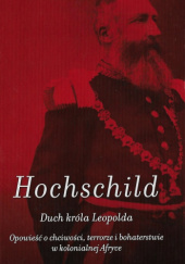 Okładka książki Duch króla Leopolda. Opowieść o chciwości, terrorze i bohaterstwie w kolonialnej Afryce Adam Hochschild