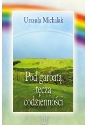 Okładka książki Pod garbatą tęczą codzienności Urszula Michalak