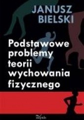 Okładka książki Podstawowe problemy teorii wychowania fizycznego Janusz Bielski
