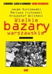 Okładka książki Wielkie bazary warszawskie Mariusz Cichomski, Jacek Kurczewski, Krzysztof Wiliński