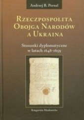 Okładka książki Rzeczpospolita Obojga Narodów a Ukraina; Stosunki dyplomatyczne w latach 1648-1659 Andrzej B. Pernal