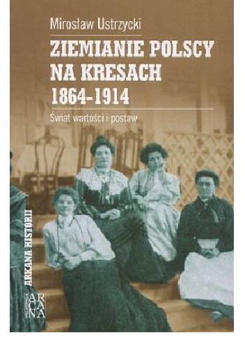 Ziemianie polscy na Kresach - 1864-1914: świat wartości i postaw