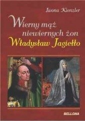 Okładka książki Wierny mąż niewiernych żon. Władysław Jagiełło Iwona Kienzler