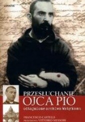 Okładka książki Przesłuchanie Ojca Pio. Odtajnione archiwa Watykanu Francesco Castelli