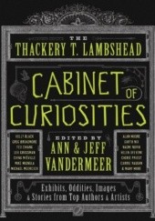 Okładka książki The Thackery T. Lambshead Cabinet of Curiosities: Exhibits, Oddities, Images, and Stories from Top Authors and Artists Ann VanderMeer