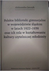 Okładka książki Polskie biblioteki gimnazjalne w województwie śląskim w latach 1922-1939 oraz ich rola w kształtowaniu kultury czytelniczej młodzieży Aleksandra Jarczyk