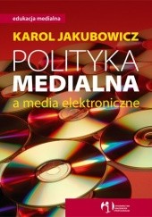 Okładka książki Polityka medialna a media elektroniczne Karol Jakubowicz
