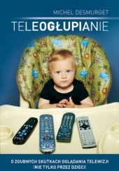 Okładka książki Teleogłupianie. O zgubnych skutkach oglądania telewizji (nie tylko przez dzieci) Michel Desmurget