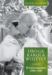 Okładka książki Droga Karola Wojtyły. Tom III. W trzecie tysiąclecie 1990-1998 Jacek Moskwa
