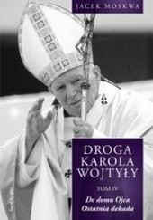Okładka książki Droga Karola Wojtyły. Tom IV. Do domu ojca, ostatnia dekada Jacek Moskwa
