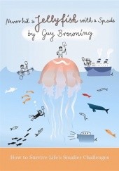 Okładka książki Never Hit a Jellyfish with a Spade: How to Survive Life's Smaller Challenges Guy Browning