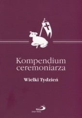 Okładka książki Kompendium ceremoniarza. Wielki Tydzień Damian Kwiatkowski, praca zbiorowa