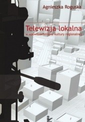 Okładka książki Telewizja lokalna w upowszechnianiu kultury regionalnej Agnieszka Roguska