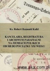 Okładka książki Kancelaria, registratura i archiwum parafialne na ziemiach polskich od XII do początku XXI wieku Robert Romuald Kufel