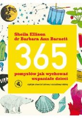 Okładka książki 365 pomysłów, jak wychować wspaniałe dzieci. Czyli jak stworzyć zdrową i szczęśliwą rodzinę Barbara Barnett, Sheila Ellison