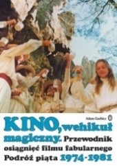 Okładka książki Kino, wehikuł magiczny. Przewodnik osiągnięć filmu fabularnego. Podróż piąta 1974-1981 Adam Garbicz