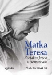 Okładka książki Matka Teresa. Kochałam Jezusa w ciemnościach Paul Murray OP