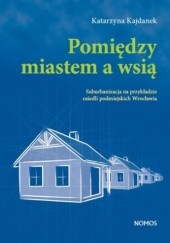 Okładka książki Pomiędzy miastem a wsią. Suburbanizacja na przykładzie osiedli podmiejskich Wrocławia Katarzyna Kajdanek