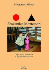 Okładka książki Zrozumieć Montessori czyli Maria Montessori o wychowaniu dziecka Małgorzata Miksza