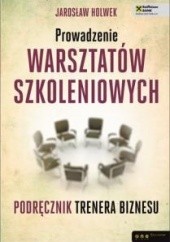 Okładka książki Prowadzenie warsztatów szkoleniowych. Podręcznik trenera biznesu Jarosław Holwek
