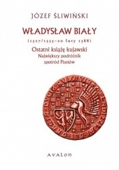 Okładka książki Władysław Biały (1327/1333 - 20 luty 1388). Ostatni książę kujawski. Największy podróżnik spośród Piastów Józef Śliwiński